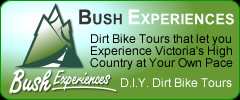 
 Bush Experiences D.I.Y Dirt and Trail Bike Tours 
 in the magnificent Victorian High Country 
 Includes: Accommodation, Meals, Logistic support for rides 
 See the Dirt Bike Australia Tour Provider Profile Page 
